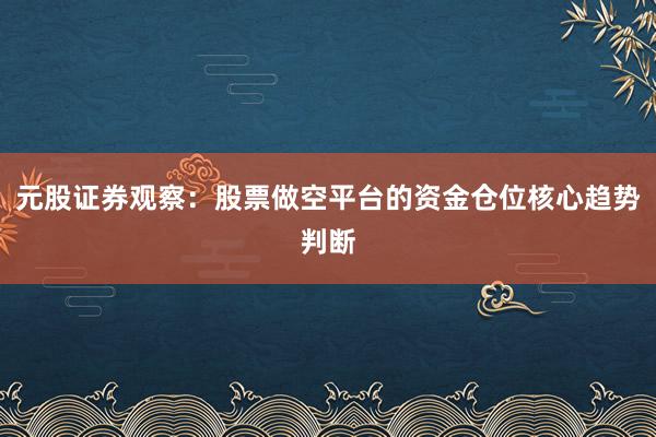 元股证券观察：股票做空平台的资金仓位核心趋势判断