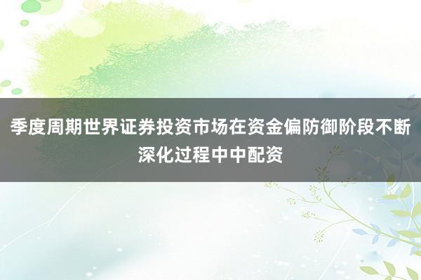 季度周期世界证券投资市场在资金偏防御阶段不断深化过程中中配资