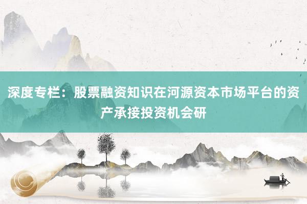 深度专栏：股票融资知识在河源资本市场平台的资产承接投资机会研