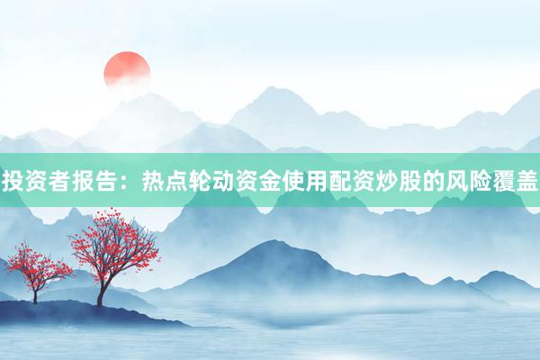 投资者报告：热点轮动资金使用配资炒股的风险覆盖