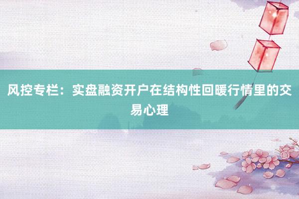 风控专栏：实盘融资开户在结构性回暖行情里的交易心理