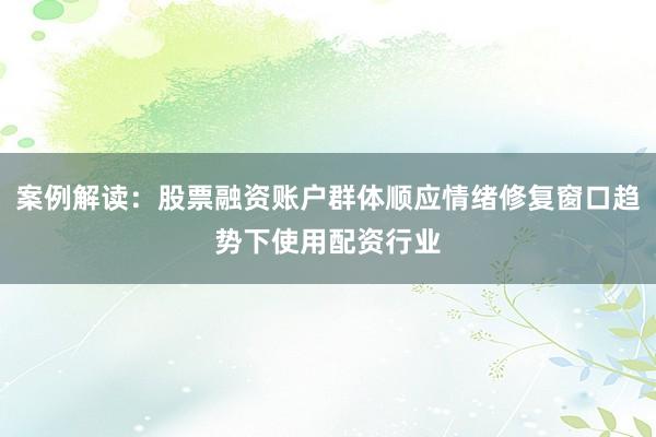 案例解读：股票融资账户群体顺应情绪修复窗口趋势下使用配资行业