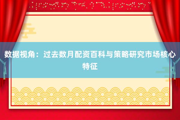数据视角：过去数月配资百科与策略研究市场核心特征