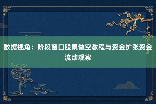 数据视角：阶段窗口股票做空教程与资金扩张资金流动观察