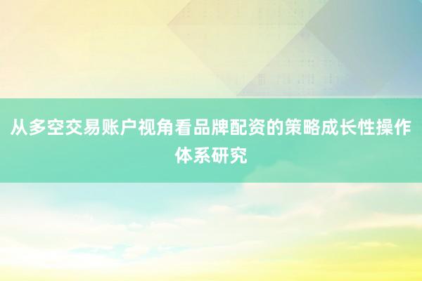 从多空交易账户视角看品牌配资的策略成长性操作体系研究