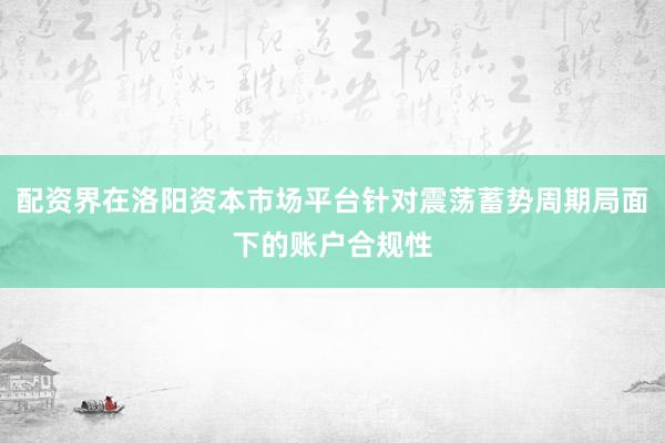 配资界在洛阳资本市场平台针对震荡蓄势周期局面下的账户合规性