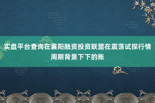实盘平台查询在襄阳融资投资联盟在震荡试探行情周期背景下下的账
