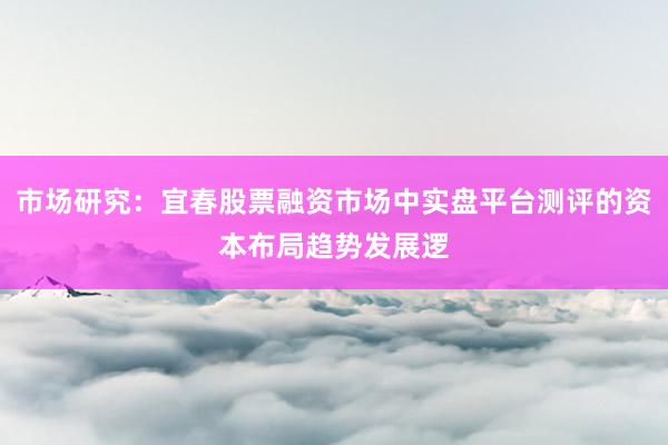 市场研究：宜春股票融资市场中实盘平台测评的资本布局趋势发展逻