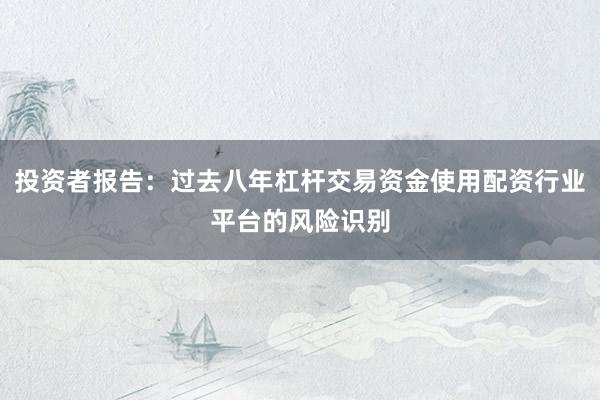 投资者报告：过去八年杠杆交易资金使用配资行业平台的风险识别