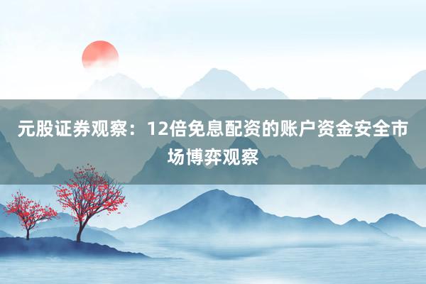 元股证券观察：12倍免息配资的账户资金安全市场博弈观察