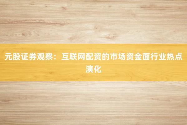 元股证券观察：互联网配资的市场资金面行业热点演化