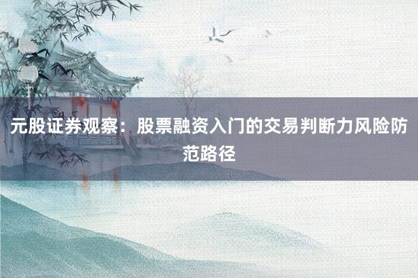 元股证券观察：股票融资入门的交易判断力风险防范路径