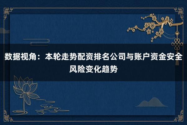 数据视角：本轮走势配资排名公司与账户资金安全风险变化趋势