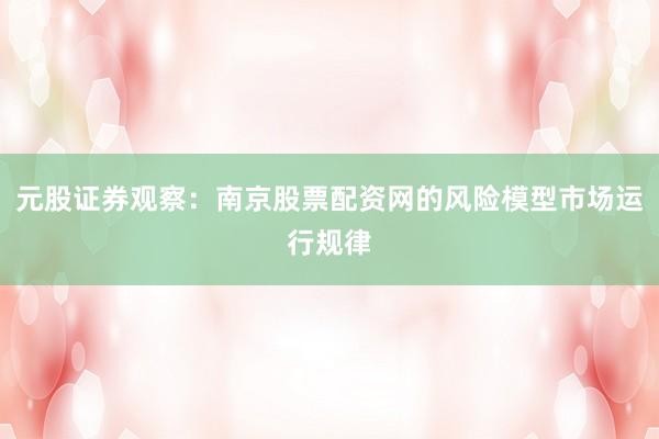 元股证券观察：南京股票配资网的风险模型市场运行规律