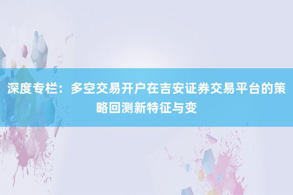 深度专栏：多空交易开户在吉安证券交易平台的策略回测新特征与变