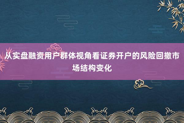 从实盘融资用户群体视角看证券开户的风险回撤市场结构变化