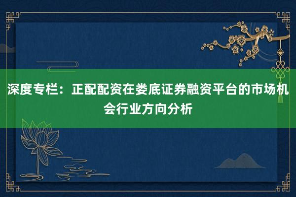 深度专栏：正配配资在娄底证券融资平台的市场机会行业方向分析