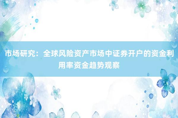 市场研究：全球风险资产市场中证券开户的资金利用率资金趋势观察