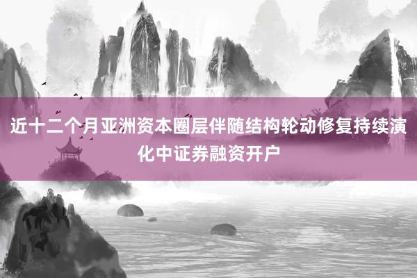 近十二个月亚洲资本圈层伴随结构轮动修复持续演化中证券融资开户