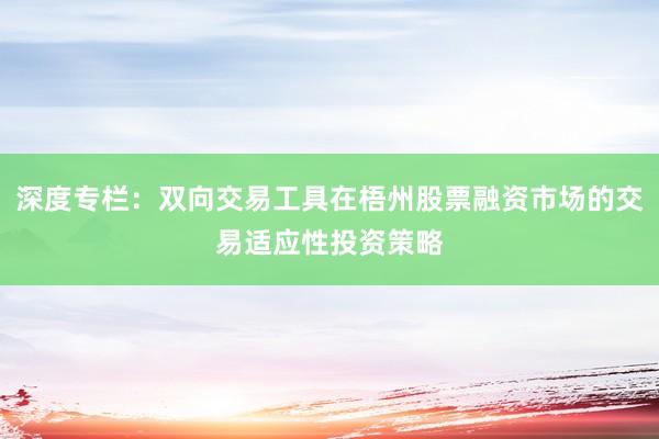 深度专栏：双向交易工具在梧州股票融资市场的交易适应性投资策略