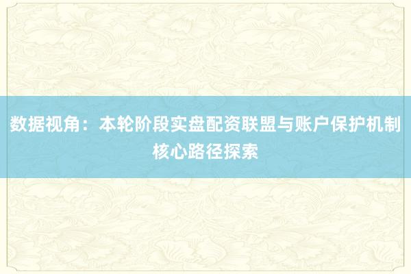 数据视角：本轮阶段实盘配资联盟与账户保护机制核心路径探索