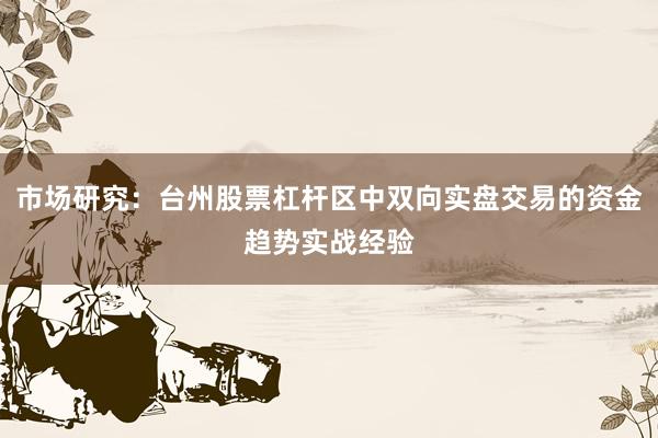市场研究：台州股票杠杆区中双向实盘交易的资金趋势实战经验