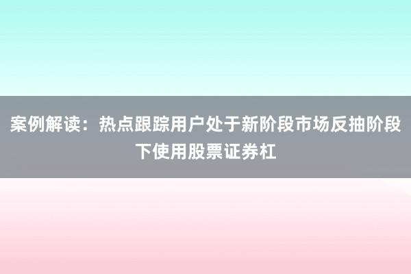 案例解读：热点跟踪用户处于新阶段市场反抽阶段下使用股票证券杠