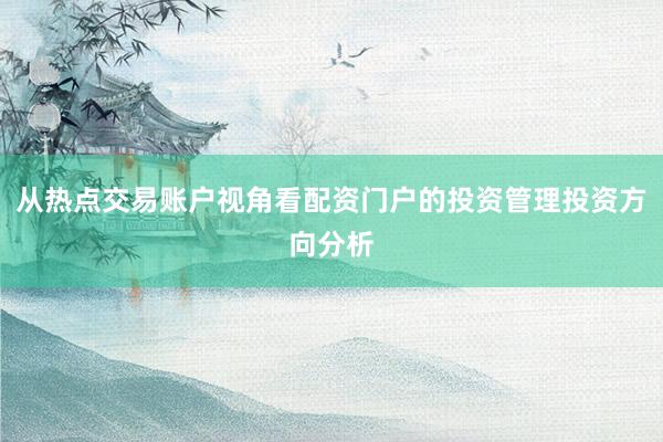 从热点交易账户视角看配资门户的投资管理投资方向分析