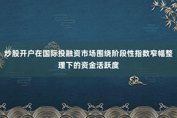 炒股开户在国际投融资市场围绕阶段性指数窄幅整理下的资金活跃度