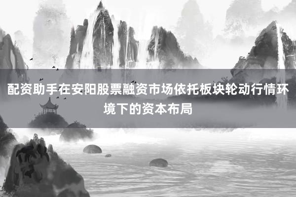 配资助手在安阳股票融资市场依托板块轮动行情环境下的资本布局