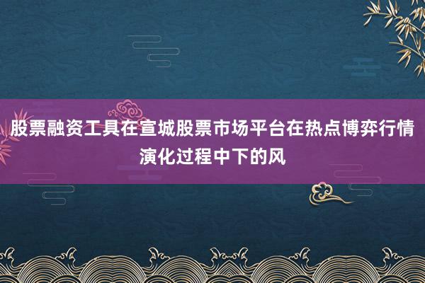 股票融资工具在宣城股票市场平台在热点博弈行情演化过程中下的风