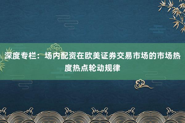 深度专栏：场内配资在欧美证券交易市场的市场热度热点轮动规律