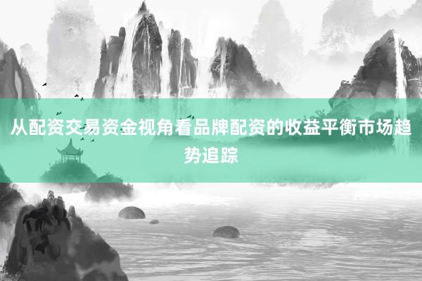 从配资交易资金视角看品牌配资的收益平衡市场趋势追踪