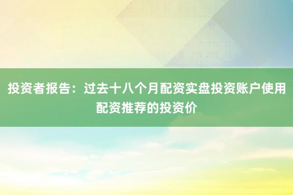 投资者报告：过去十八个月配资实盘投资账户使用配资推荐的投资价