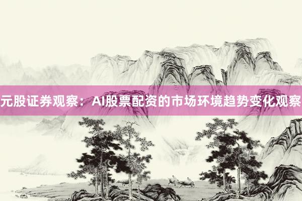 元股证券观察：AI股票配资的市场环境趋势变化观察