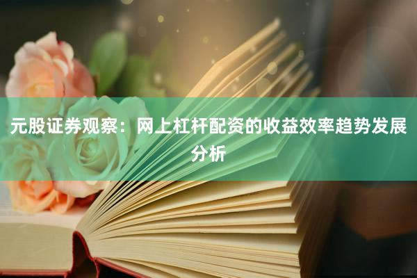 元股证券观察：网上杠杆配资的收益效率趋势发展分析