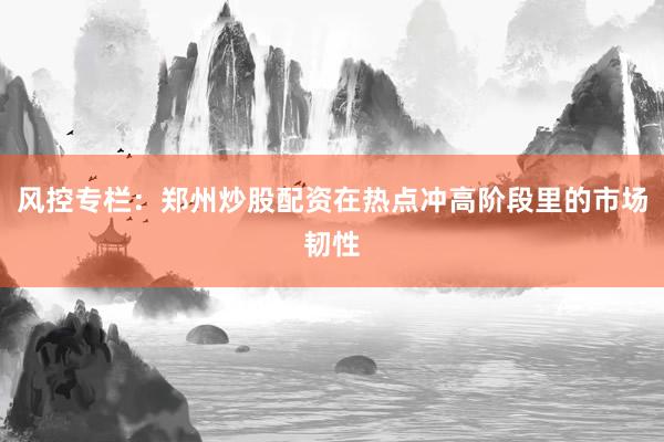 风控专栏：郑州炒股配资在热点冲高阶段里的市场韧性