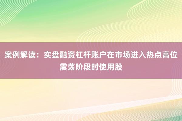 案例解读：实盘融资杠杆账户在市场进入热点高位震荡阶段时使用股