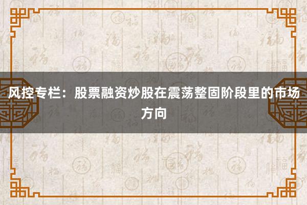 风控专栏：股票融资炒股在震荡整固阶段里的市场方向