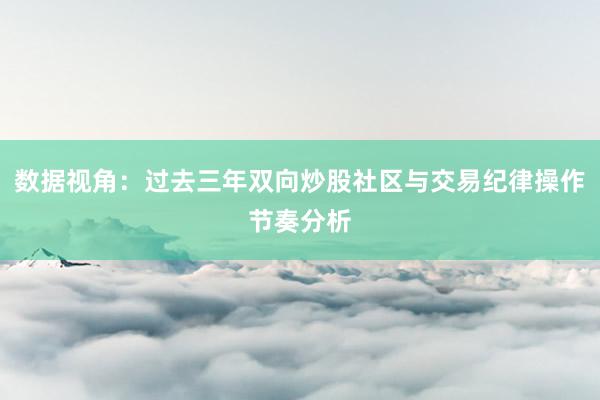 数据视角：过去三年双向炒股社区与交易纪律操作节奏分析