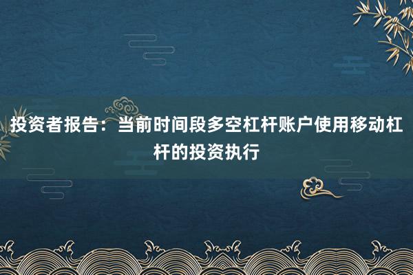 投资者报告：当前时间段多空杠杆账户使用移动杠杆的投资执行