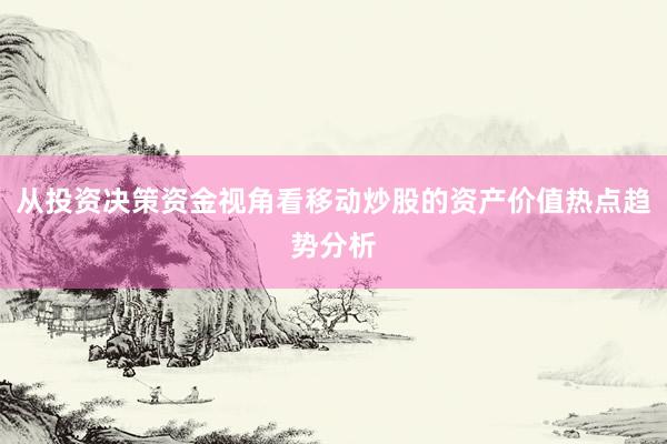 从投资决策资金视角看移动炒股的资产价值热点趋势分析