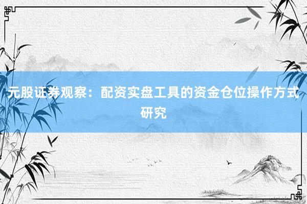 元股证券观察：配资实盘工具的资金仓位操作方式研究