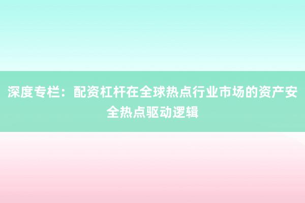 深度专栏：配资杠杆在全球热点行业市场的资产安全热点驱动逻辑