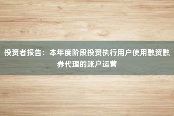 投资者报告：本年度阶段投资执行用户使用融资融券代理的账户运营