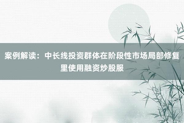 案例解读：中长线投资群体在阶段性市场局部修复里使用融资炒股服