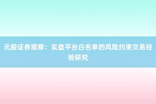 元股证券观察：实盘平台白名单的风险约束交易经验研究