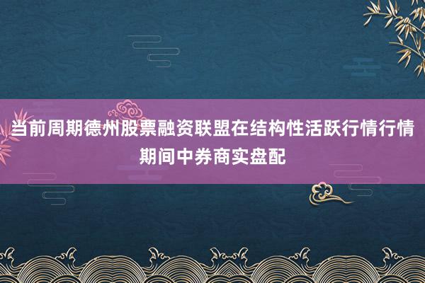 当前周期德州股票融资联盟在结构性活跃行情行情期间中券商实盘配
