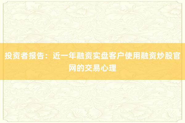 投资者报告：近一年融资实盘客户使用融资炒股官网的交易心理