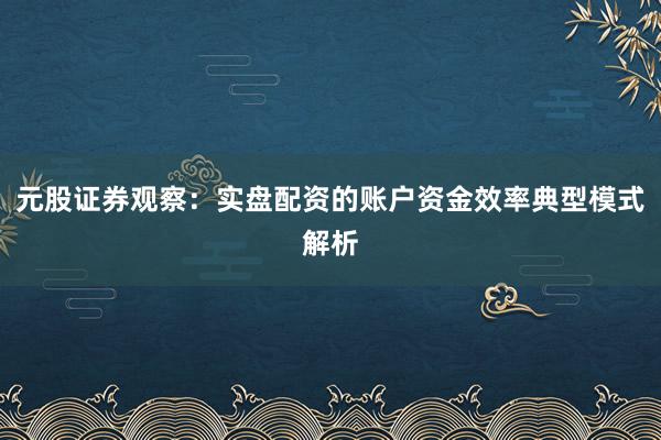 元股证券观察：实盘配资的账户资金效率典型模式解析